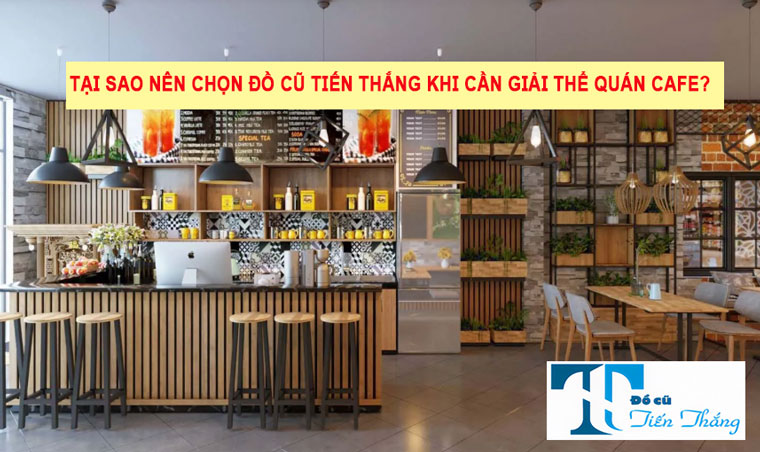 Tại Sao Nên Chọn Đồ Cũ Tiến Thắng Khi Cần Giải Thể Quán Cafe